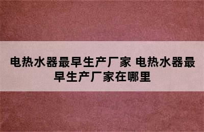 电热水器最早生产厂家 电热水器最早生产厂家在哪里